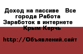 Доход на пассиве - Все города Работа » Заработок в интернете   . Крым,Керчь